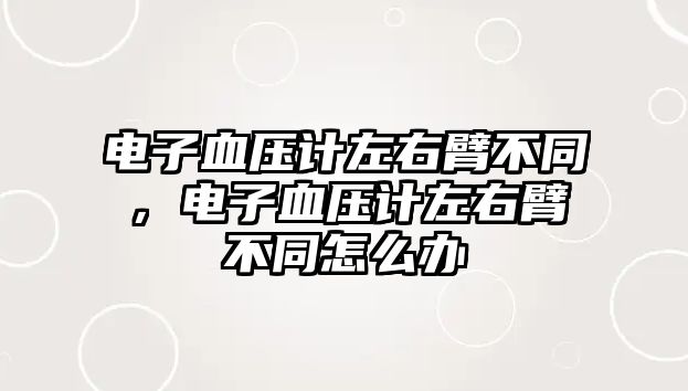 電子血壓計左右臂不同，電子血壓計左右臂不同怎么辦